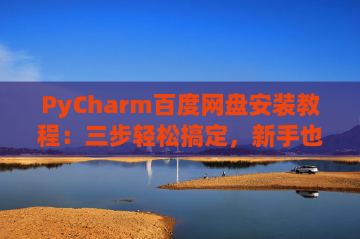 PyCharm百度网盘安装教程：三步轻松搞定，新手也能快速上手
